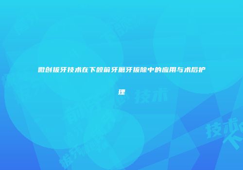 微创拔牙技术在下颌前牙磨牙拔除中的应用与术后护理