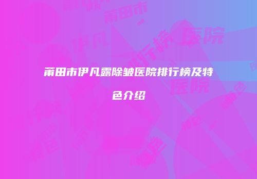 莆田市伊凡露除皱医院排行榜及特色介绍