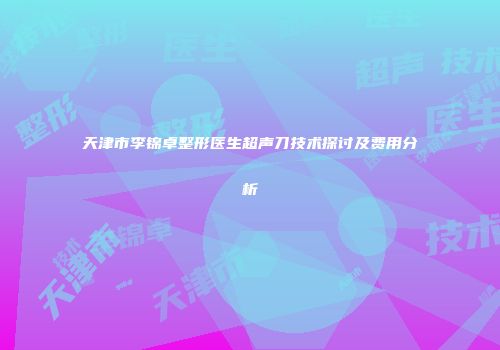 天津市李锦卓整形医生超声刀技术探讨及费用分析