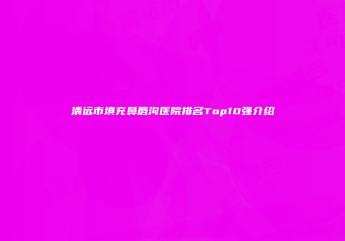 清远市填充鼻唇沟医院排名Top10强介绍