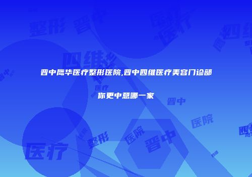 晋中鹰华医疗整形医院,晋中四维医疗美容门诊部你更中意哪一家