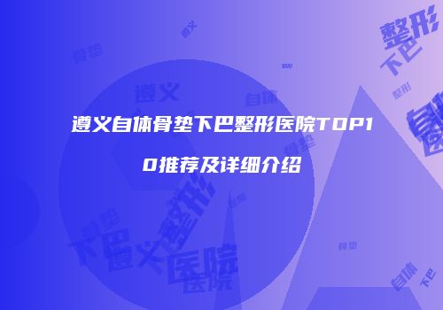 遵义自体骨垫下巴整形医院TOP10推荐及详细介绍