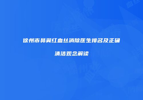 徐州市鼻翼红血丝消除医生排名及正确清洁观念解读