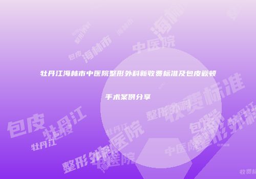牡丹江海林市中医院整形外科新收费标准及包皮嵌顿手术案例分享