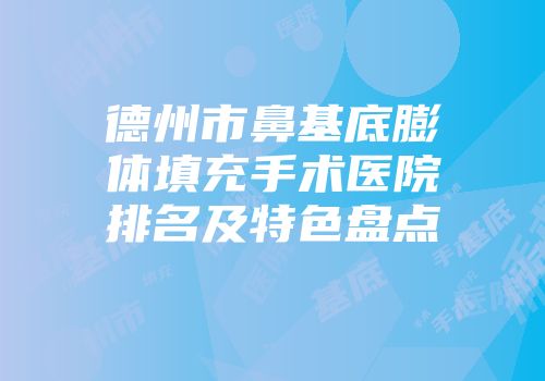 德州市鼻基底膨体填充手术医院排名及特色盘点