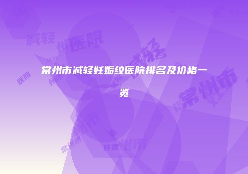 常州市减轻妊娠纹医院排名及价格一览