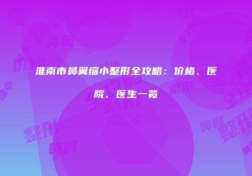 淮南市鼻翼缩小整形全攻略：价格、医院、医生一览