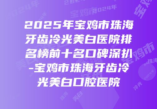 2025年宝鸡市珠海牙齿冷光美白医院排名榜前十名口碑深扒-宝鸡市珠海牙齿冷光美白口腔医院