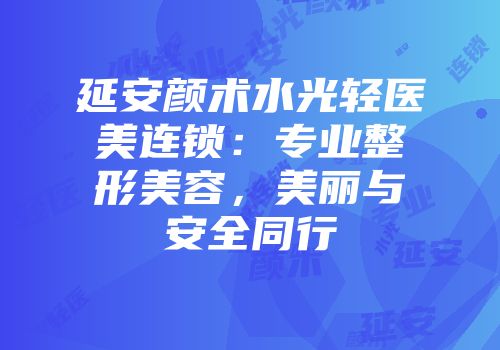 延安颜术水光轻医美连锁：专业整形美容，美丽与安全同行