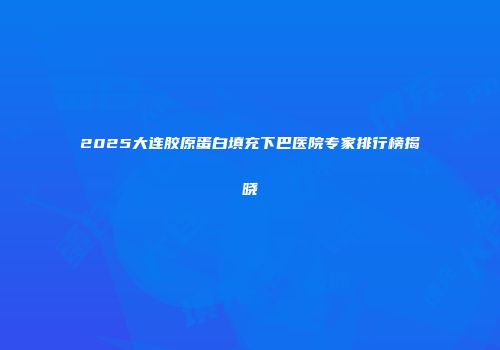 2025大连胶原蛋白填充下巴医院专家排行榜揭晓