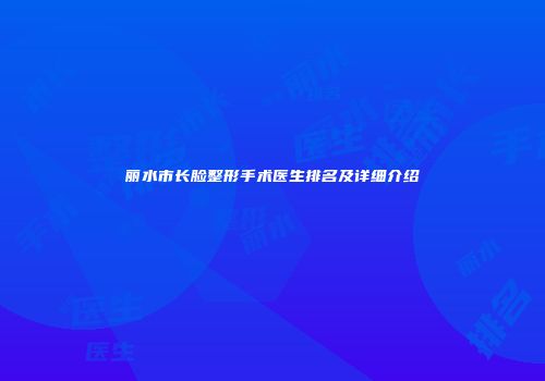 丽水市长脸整形手术医生排名及详细介绍