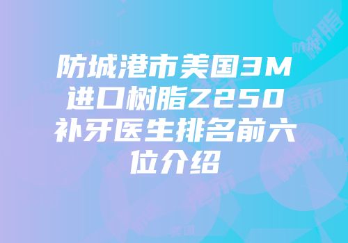 防城港市美国3M进口树脂Z250补牙医生排名前六位介绍