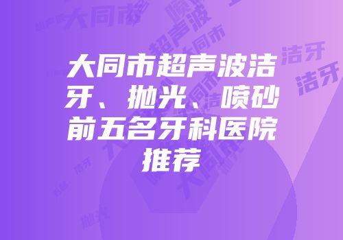 大同市超声波洁牙、抛光、喷砂前五名牙科医院推荐