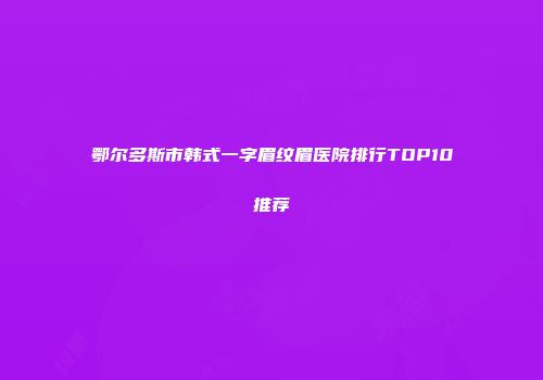 鄂尔多斯市韩式一字眉纹眉医院排行TOP10推荐