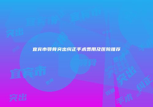 宜宾市颚骨突出纠正手术费用及医院推荐