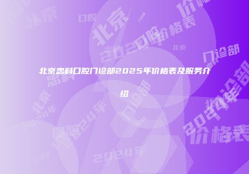 北京忠科口腔门诊部2025年价格表及服务介绍