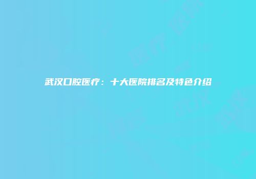 武汉口腔医疗：十大医院排名及特色介绍