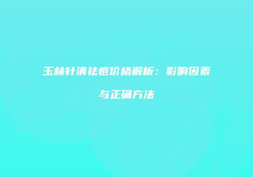 玉林针清祛痘价格解析：影响因素与正确方法