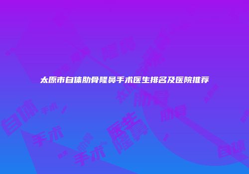 太原市自体肋骨隆鼻手术医生排名及医院推荐
