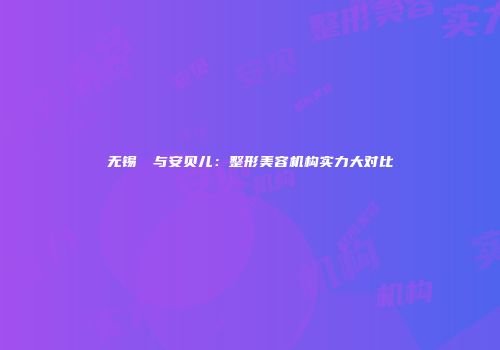 无锡渼璟与安贝儿：整形美容机构实力大对比