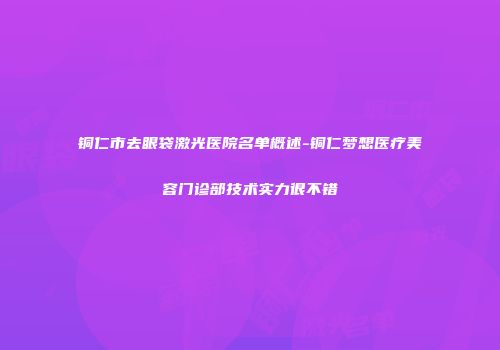 铜仁市去眼袋激光医院名单概述-铜仁梦想医疗美容门诊部技术实力很不错