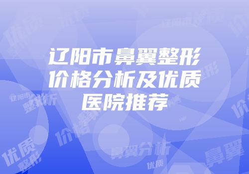 辽阳市鼻翼整形价格分析及优质医院推荐