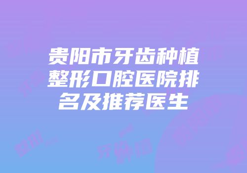 贵阳市牙齿种植整形口腔医院排名及推荐医生