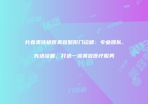 长春美佳铭医美容整形门诊部：专业团队、先进设备，打造一流美容医疗服务