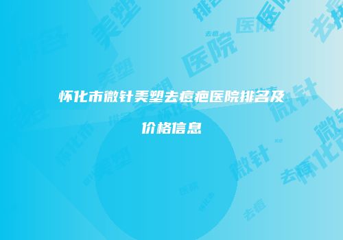 怀化市微针美塑去痘疤医院排名及价格信息