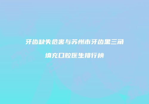 牙齿缺失危害与苏州市牙齿黑三角填充口腔医生排行榜