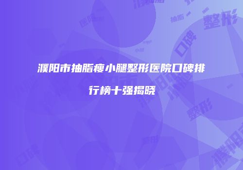 濮阳市抽脂瘦小腿整形医院口碑排行榜十强揭晓