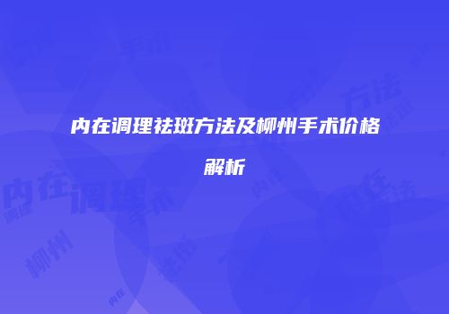 内在调理祛斑方法及柳州手术价格解析
