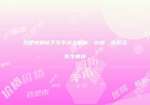 合肥市眼睑下至手术全解析：价格、医院及医生推荐