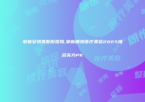 阜新安琪美整形医院,阜新朗悦医疗美容2025排名实力PK