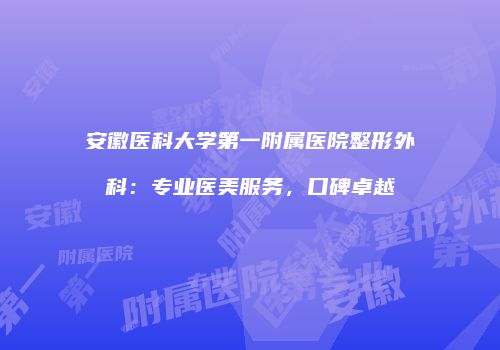 安徽医科大学第一附属医院整形外科：专业医美服务，口碑卓越