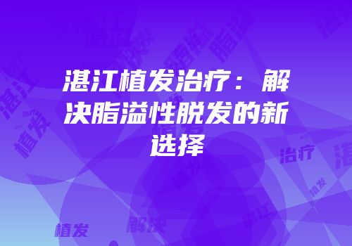 湛江植发治疗：解决脂溢性脱发的新选择
