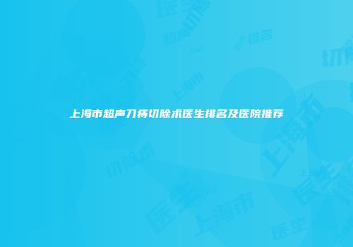 上海市超声刀痔切除术医生排名及医院推荐
