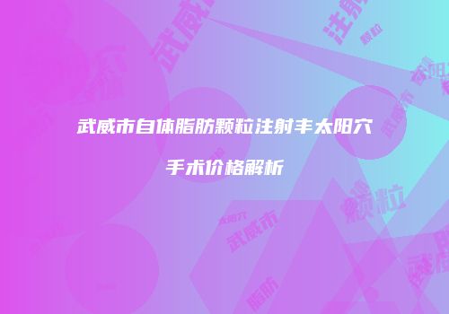 武威市自体脂肪颗粒注射丰太阳穴手术价格解析