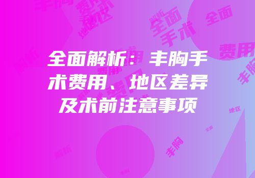 全面解析：丰胸手术费用、地区差异及术前注意事项