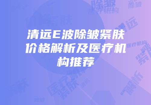 清远E波除皱紧肤价格解析及医疗机构推荐