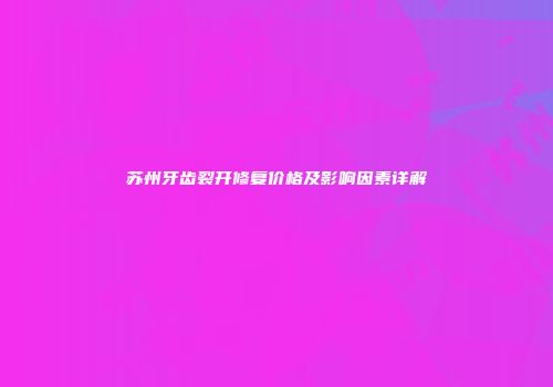 苏州牙齿裂开修复价格及影响因素详解