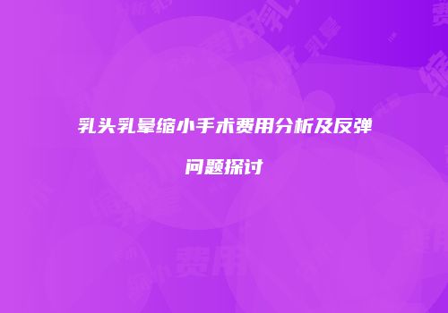 乳头乳晕缩小手术费用分析及反弹问题探讨