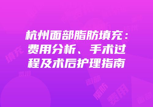 杭州面部脂肪填充：费用分析、手术过程及术后护理指南