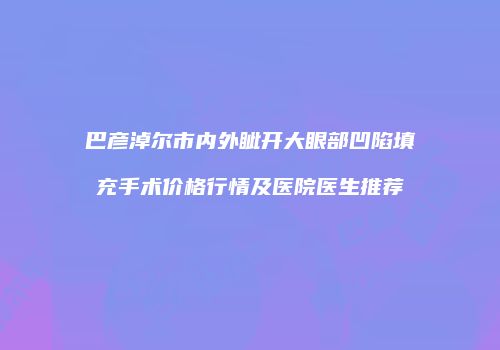 巴彦淖尔市内外眦开大眼部凹陷填充手术价格行情及医院医生推荐