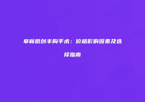 阜新微创丰胸手术：价格影响因素及选择指南