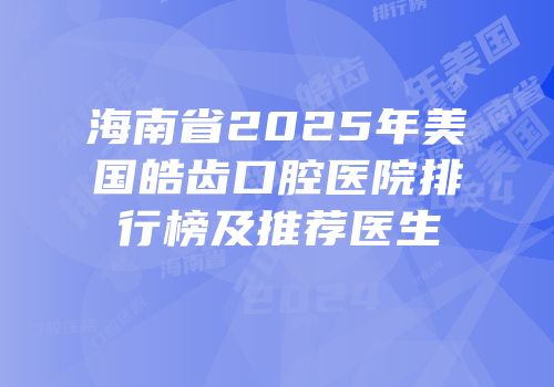 海南省2025年美国皓齿口腔医院排行榜及推荐医生