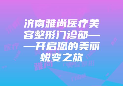 济南雅尚医疗美容整形门诊部——开启您的美丽蜕变之旅