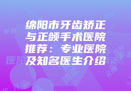 绵阳市牙齿矫正与正颌手术医院推荐：专业医院及知名医生介绍