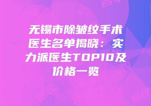 无锡市除皱纹手术医生名单揭晓：实力派医生TOP10及价格一览