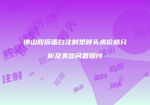 佛山胶原蛋白注射垫额头术价格分析及美容问题探讨